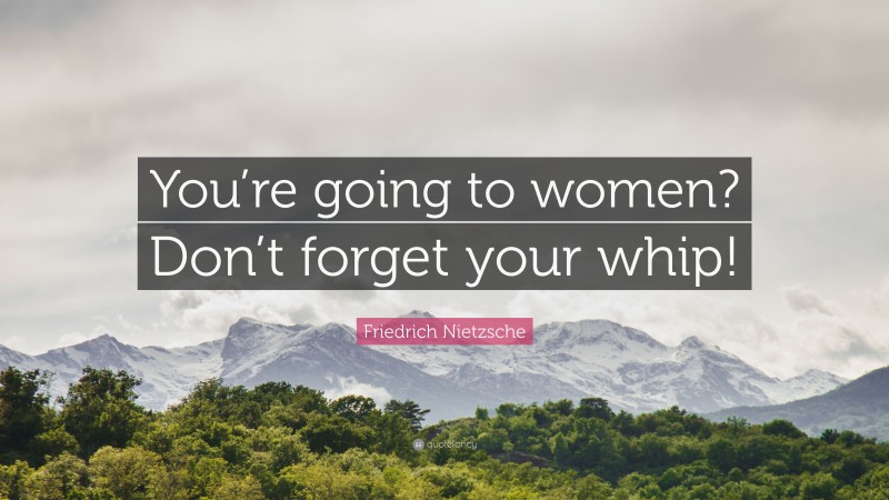 Friedrich Nietzsche Quote: “You’re going to women? Don’t forget your whip!”