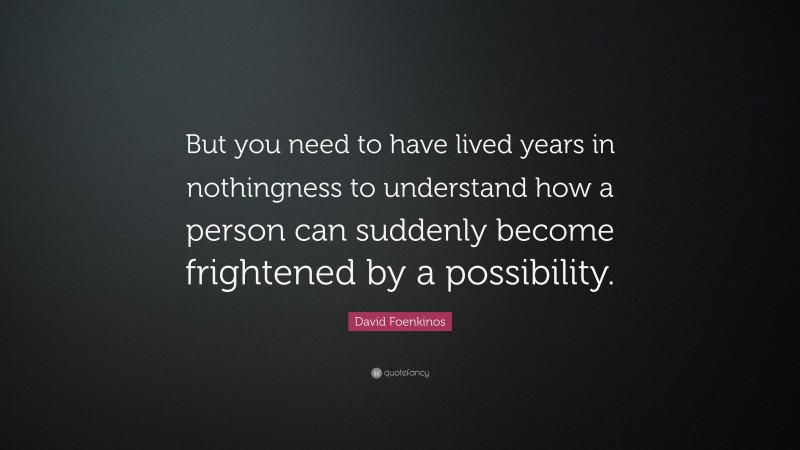 David Foenkinos Quote: “But you need to have lived years in nothingness to understand how a person can suddenly become frightened by a possibility.”