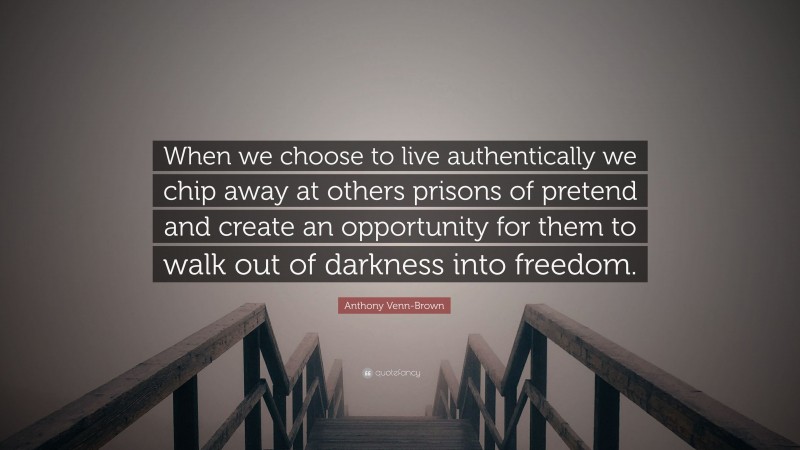 Anthony Venn-Brown Quote: “When we choose to live authentically we chip away at others prisons of pretend and create an opportunity for them to walk out of darkness into freedom.”