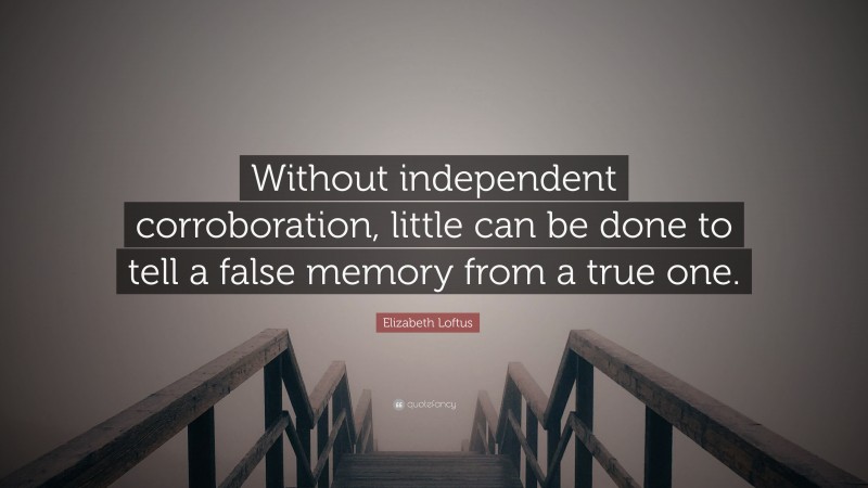 Elizabeth Loftus Quote: “Without independent corroboration, little can be done to tell a false memory from a true one.”