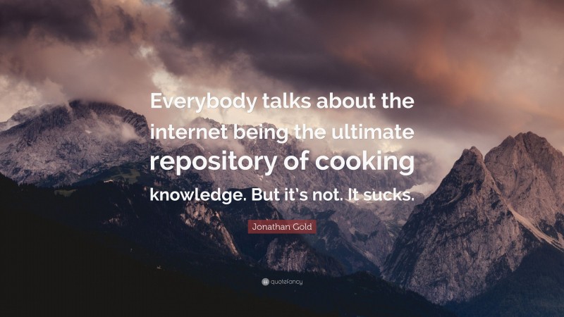 Jonathan Gold Quote: “Everybody talks about the internet being the ultimate repository of cooking knowledge. But it’s not. It sucks.”