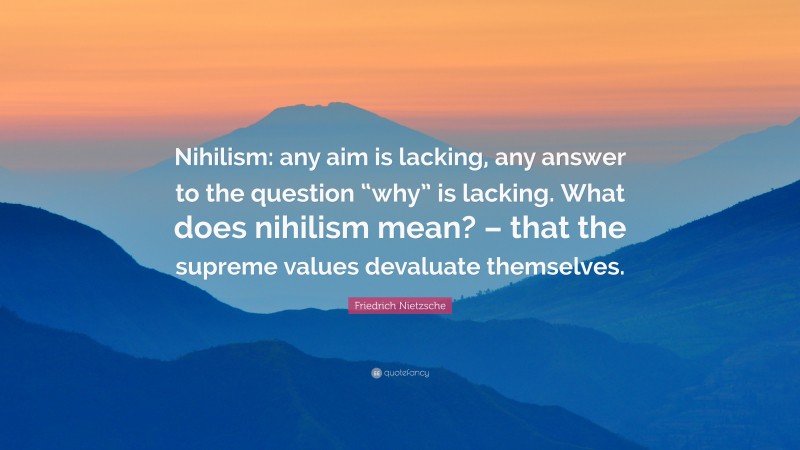 Friedrich Nietzsche Quote: “Nihilism: any aim is lacking, any answer to the question “why” is lacking. What does nihilism mean? – that the supreme values devaluate themselves.”