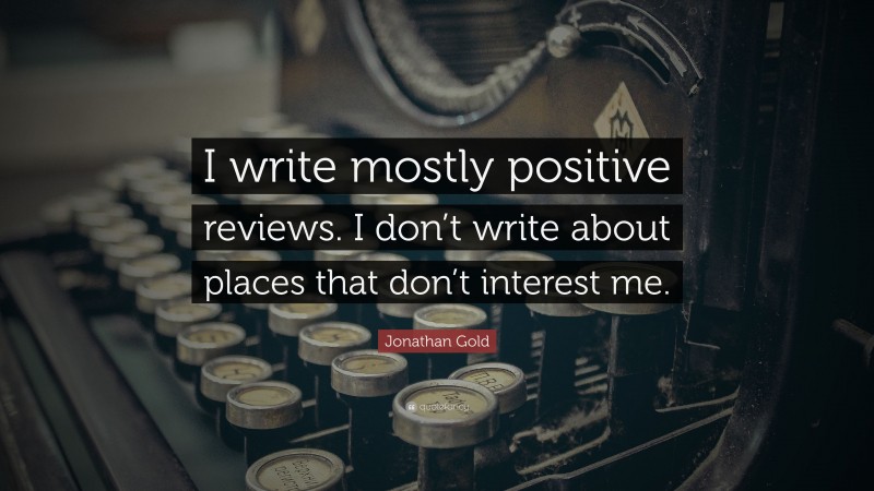 Jonathan Gold Quote: “I write mostly positive reviews. I don’t write about places that don’t interest me.”