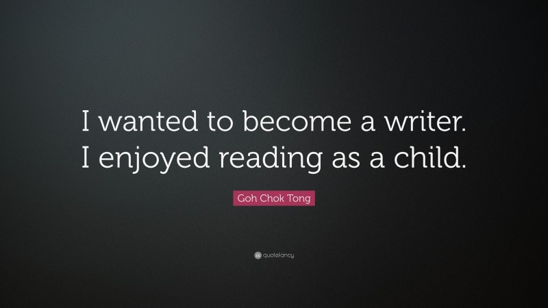 Goh Chok Tong Quote: “I wanted to become a writer. I enjoyed reading as a child.”