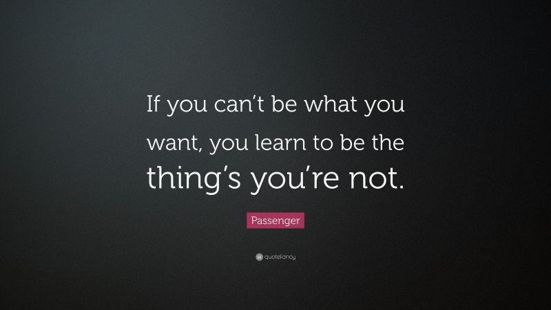 Passenger Quote: “If you can’t be what you want, you learn to be the thing’s you’re not.”