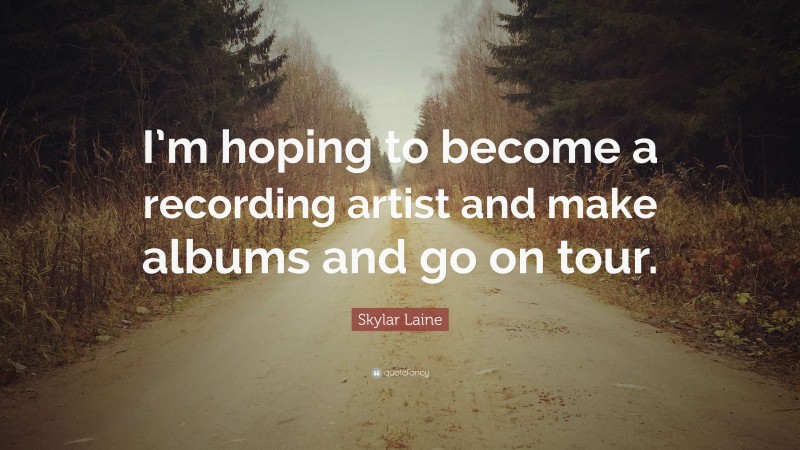 Skylar Laine Quote: “I’m hoping to become a recording artist and make albums and go on tour.”
