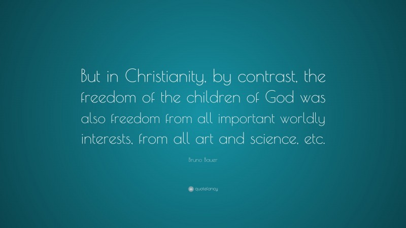 Bruno Bauer Quote: “But in Christianity, by contrast, the freedom of the children of God was also freedom from all important worldly interests, from all art and science, etc.”