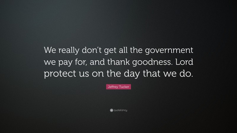 Jeffrey Tucker Quote: “We really don’t get all the government we pay for, and thank goodness. Lord protect us on the day that we do.”