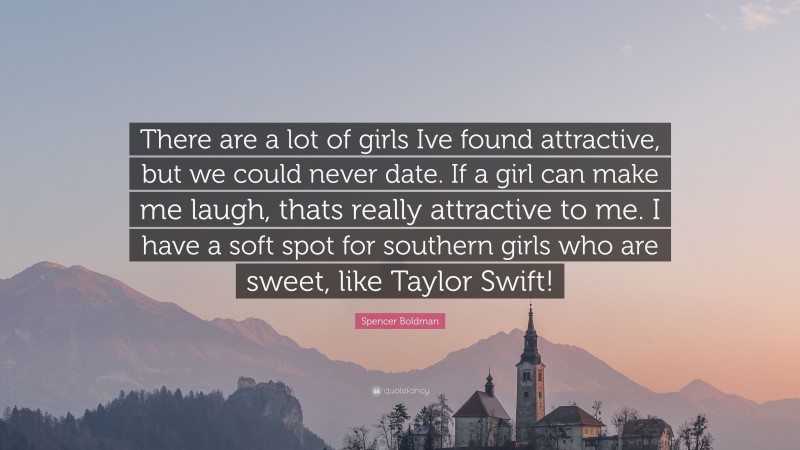 Spencer Boldman Quote: “There are a lot of girls Ive found attractive, but we could never date. If a girl can make me laugh, thats really attractive to me. I have a soft spot for southern girls who are sweet, like Taylor Swift!”