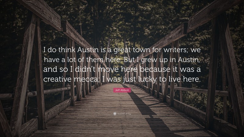 Jeff Abbott Quote: “I do think Austin is a great town for writers; we have a lot of them here. But I grew up in Austin, and so I didn’t move here because it was a creative mecca; I was just lucky to live here.”