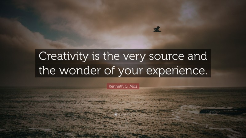 Kenneth G. Mills Quote: “Creativity is the very source and the wonder of your experience.”
