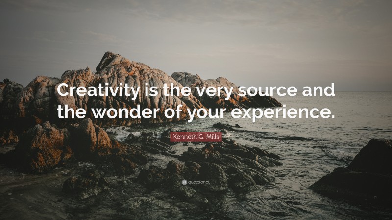 Kenneth G. Mills Quote: “Creativity is the very source and the wonder of your experience.”