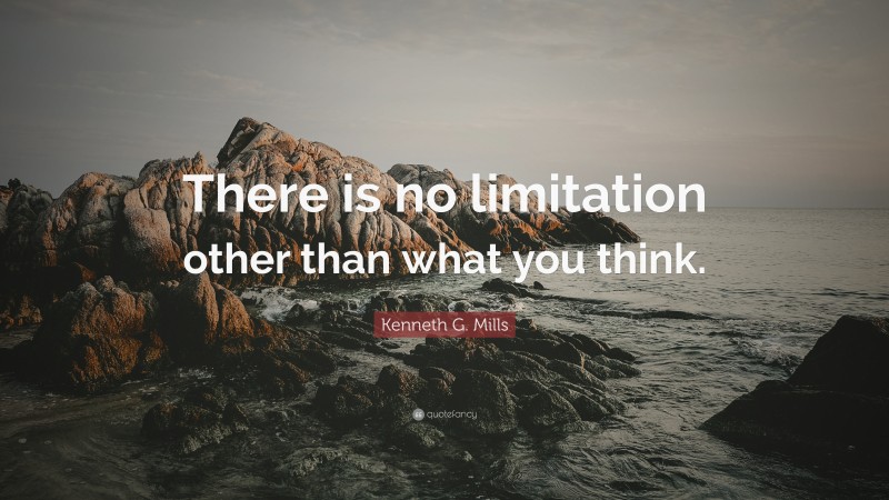 Kenneth G. Mills Quote: “There is no limitation other than what you think.”