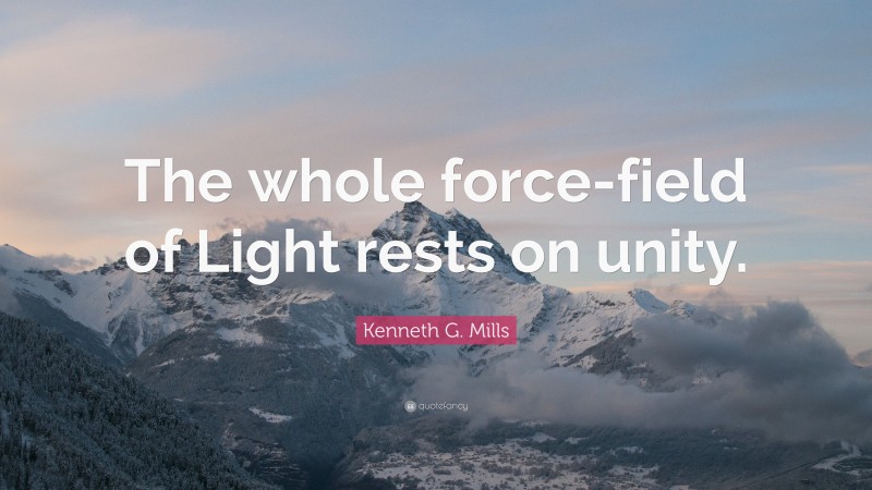 Kenneth G. Mills Quote: “The whole force-field of Light rests on unity.”