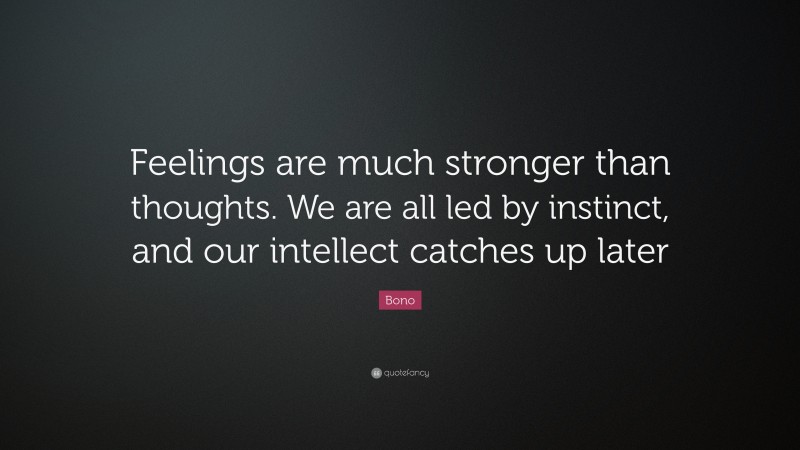Bono Quote: “Feelings are much stronger than thoughts. We are all led by instinct, and our intellect catches up later”