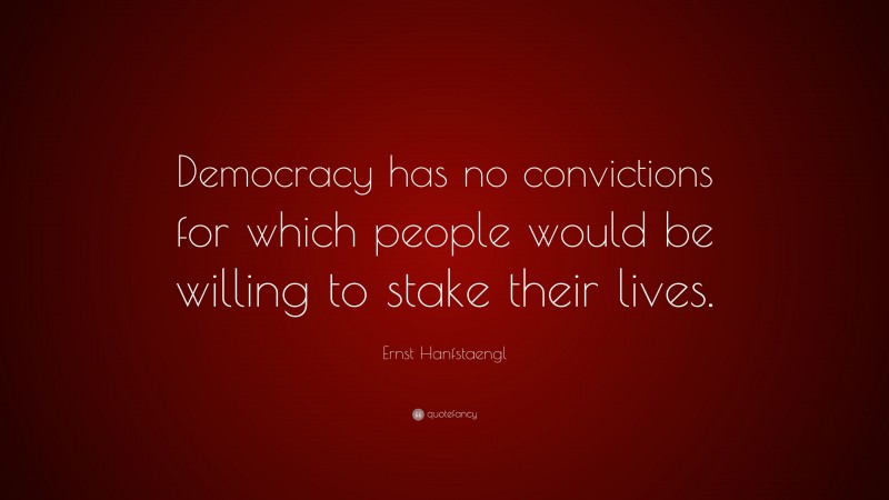 Ernst Hanfstaengl Quote: “Democracy has no convictions for which people would be willing to stake their lives.”