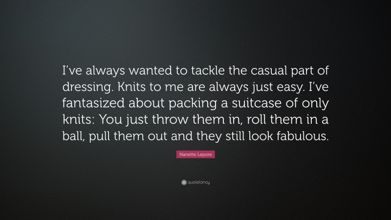 Nanette Lepore Quote: “I’ve always wanted to tackle the casual part of dressing. Knits to me are always just easy. I’ve fantasized about packing a suitcase of only knits: You just throw them in, roll them in a ball, pull them out and they still look fabulous.”
