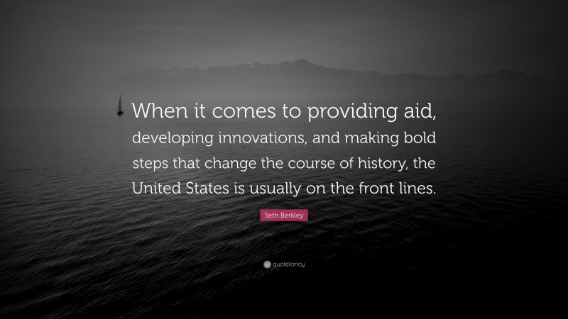 Seth Berkley Quote: “When it comes to providing aid, developing innovations, and making bold steps that change the course of history, the United States is usually on the front lines.”