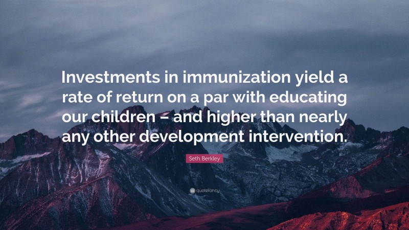 Seth Berkley Quote: “Investments in immunization yield a rate of return on a par with educating our children – and higher than nearly any other development intervention.”