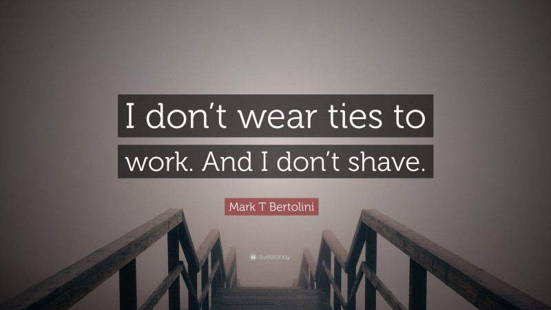 Mark T Bertolini Quote: “I don’t wear ties to work. And I don’t shave.”