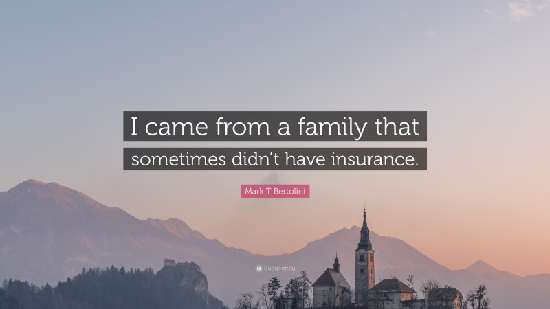 Mark T Bertolini Quote: “I came from a family that sometimes didn’t have insurance.”