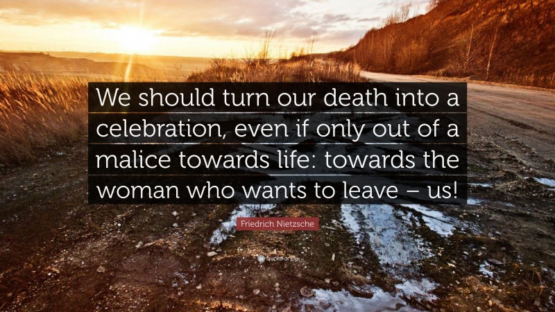 Friedrich Nietzsche Quote: “We should turn our death into a celebration, even if only out of a malice towards life: towards the woman who wants to leave – us!”