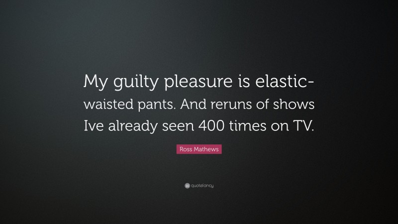 Ross Mathews Quote: “My guilty pleasure is elastic-waisted pants. And reruns of shows Ive already seen 400 times on TV.”
