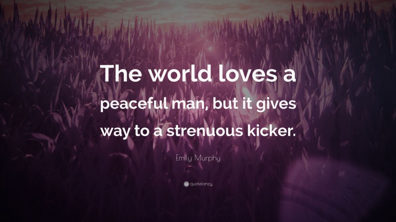 Emily Murphy Quote: “The world loves a peaceful man, but it gives way to a strenuous kicker.”