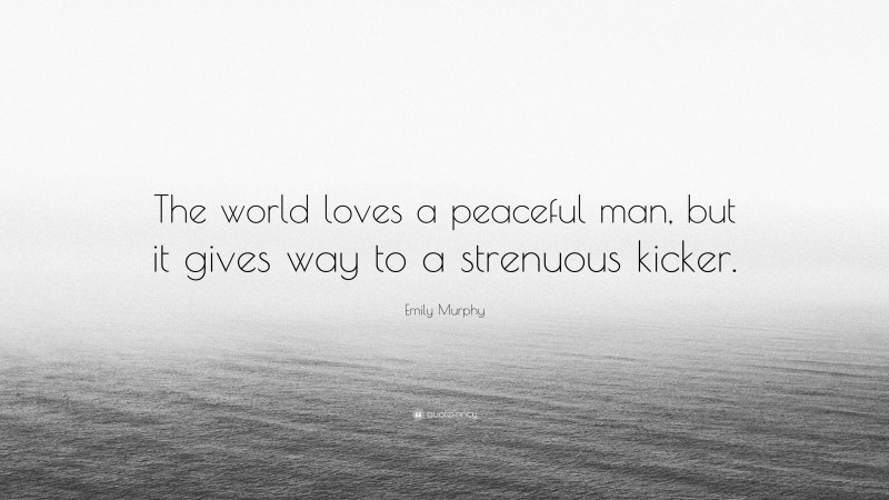 Emily Murphy Quote: “The world loves a peaceful man, but it gives way to a strenuous kicker.”