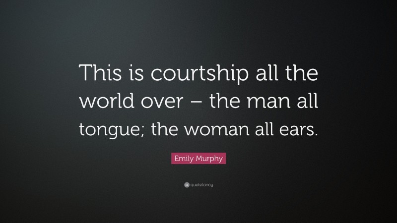 Emily Murphy Quote: “This is courtship all the world over – the man all tongue; the woman all ears.”