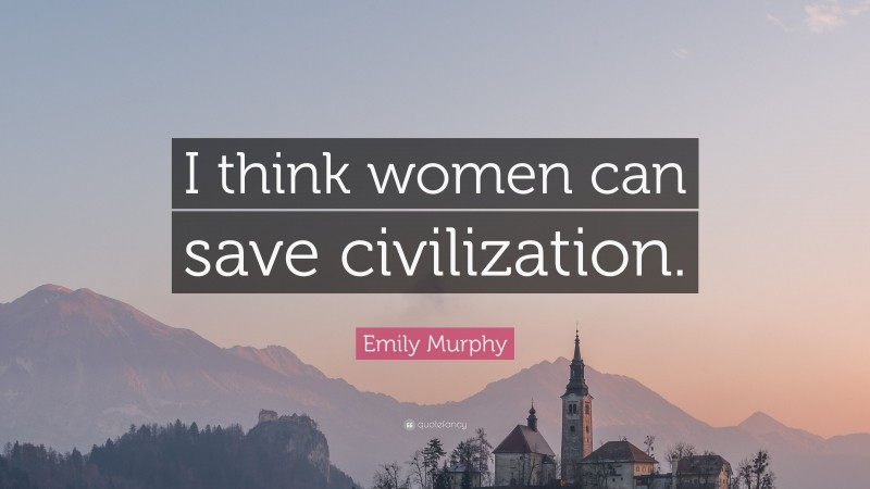 Emily Murphy Quote: “I think women can save civilization.”