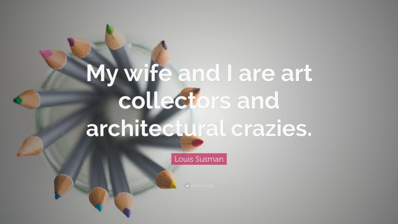 Louis Susman Quote: “My wife and I are art collectors and architectural crazies.”