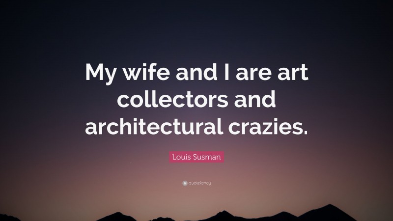 Louis Susman Quote: “My wife and I are art collectors and architectural crazies.”