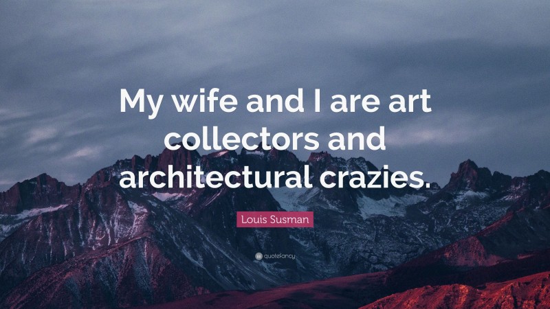 Louis Susman Quote: “My wife and I are art collectors and architectural crazies.”