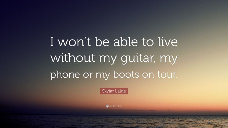 Skylar Laine Quote: “I won’t be able to live without my guitar, my phone or my boots on tour.”