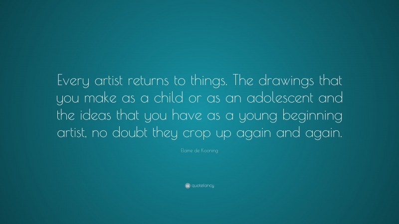 Elaine de Kooning Quote: “Every artist returns to things. The drawings that you make as a child or as an adolescent and the ideas that you have as a young beginning artist, no doubt they crop up again and again.”