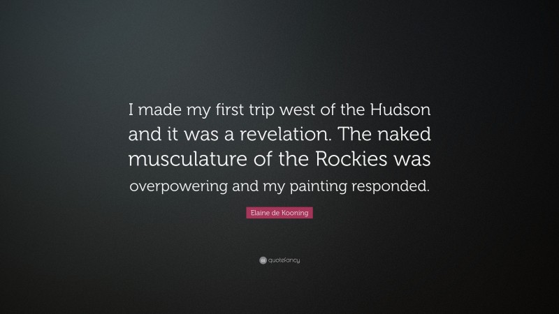 Elaine de Kooning Quote: “I made my first trip west of the Hudson and it was a revelation. The naked musculature of the Rockies was overpowering and my painting responded.”