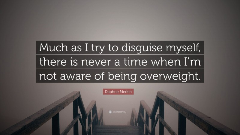 Daphne Merkin Quote: “Much as I try to disguise myself, there is never a time when I’m not aware of being overweight.”