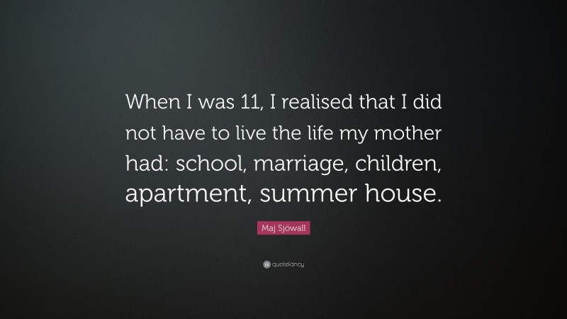 Maj Sjöwall Quote: “When I was 11, I realised that I did not have to live the life my mother had: school, marriage, children, apartment, summer house.”