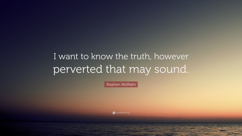 Stephen Wolfram Quote: “I want to know the truth, however perverted that may sound.”