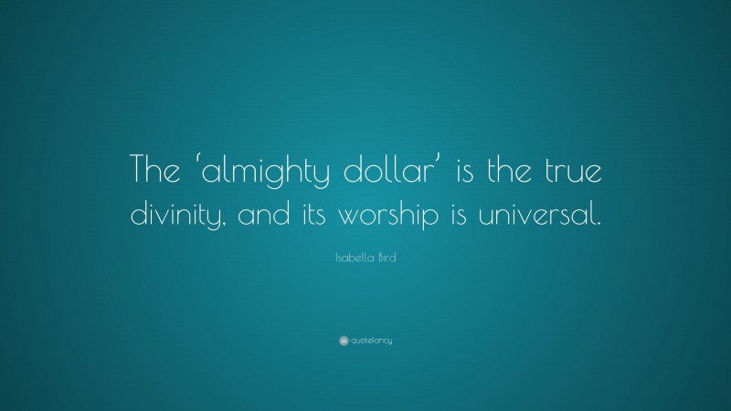 Isabella Bird Quote: “The ‘almighty dollar’ is the true divinity, and its worship is universal.”