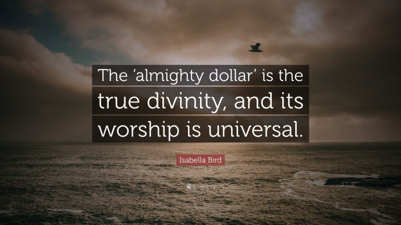 Isabella Bird Quote: “The ‘almighty dollar’ is the true divinity, and its worship is universal.”