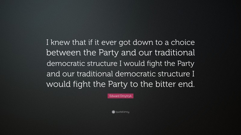 Edward Dmytryk Quote: “I knew that if it ever got down to a choice between the Party and our traditional democratic structure I would fight the Party and our traditional democratic structure I would fight the Party to the bitter end.”