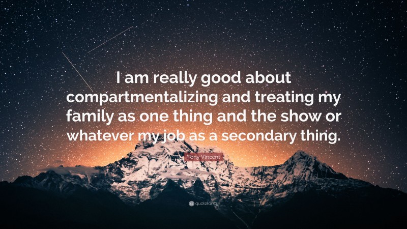 Tony Vincent Quote: “I am really good about compartmentalizing and treating my family as one thing and the show or whatever my job as a secondary thing.”