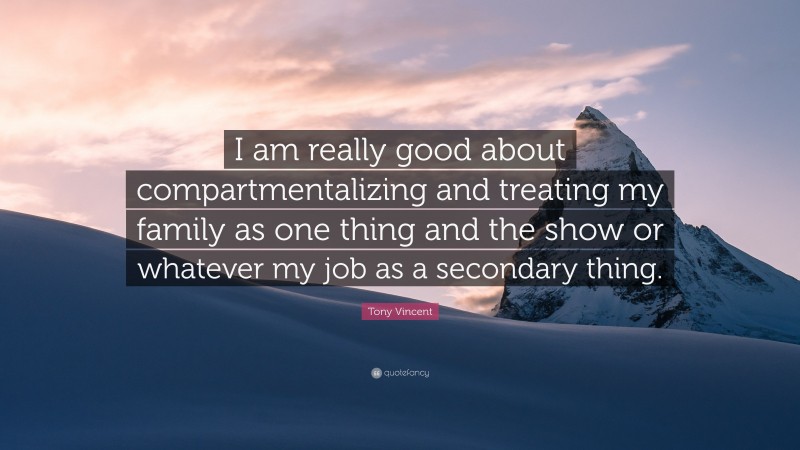 Tony Vincent Quote: “I am really good about compartmentalizing and treating my family as one thing and the show or whatever my job as a secondary thing.”