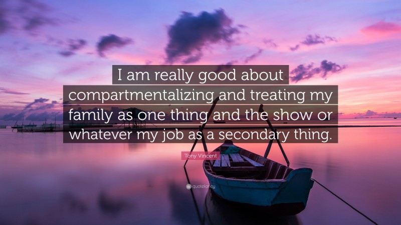 Tony Vincent Quote: “I am really good about compartmentalizing and treating my family as one thing and the show or whatever my job as a secondary thing.”