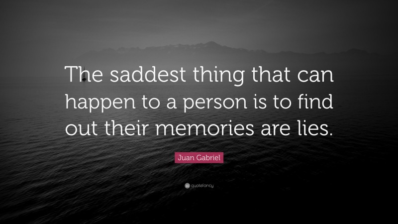 Juan Gabriel Quote: “The saddest thing that can happen to a person is to find out their memories are lies.”