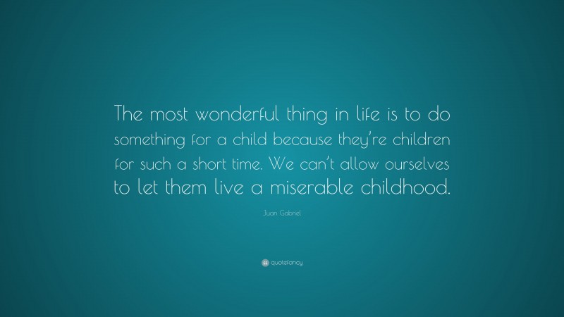 Juan Gabriel Quote: “The most wonderful thing in life is to do something for a child because they’re children for such a short time. We can’t allow ourselves to let them live a miserable childhood.”