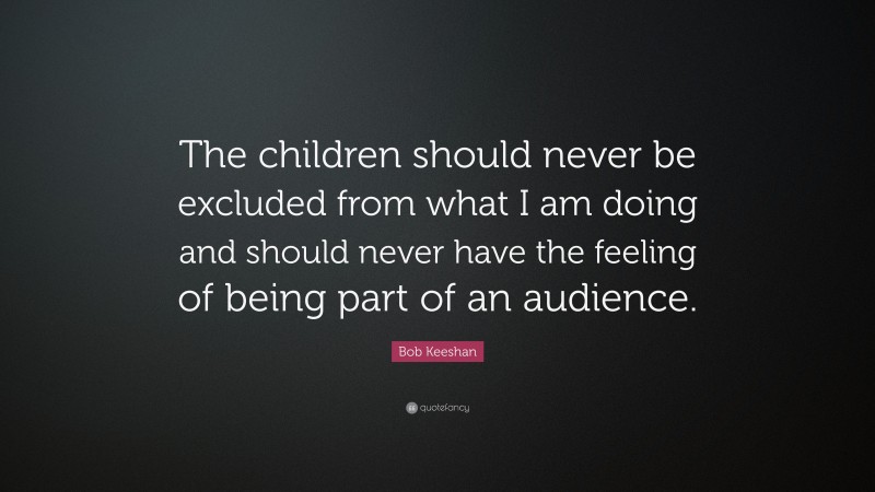 Bob Keeshan Quote: “The children should never be excluded from what I am doing and should never have the feeling of being part of an audience.”