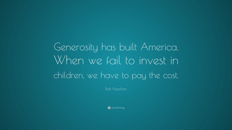 Bob Keeshan Quote: “Generosity has built America. When we fail to invest in children, we have to pay the cost.”